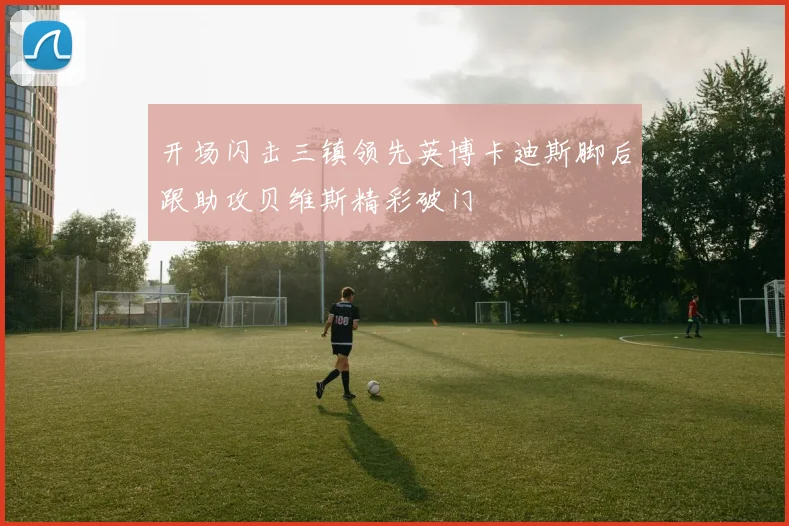 开场闪击三镇领先英博卡迪斯脚后跟助攻贝维斯精彩破门