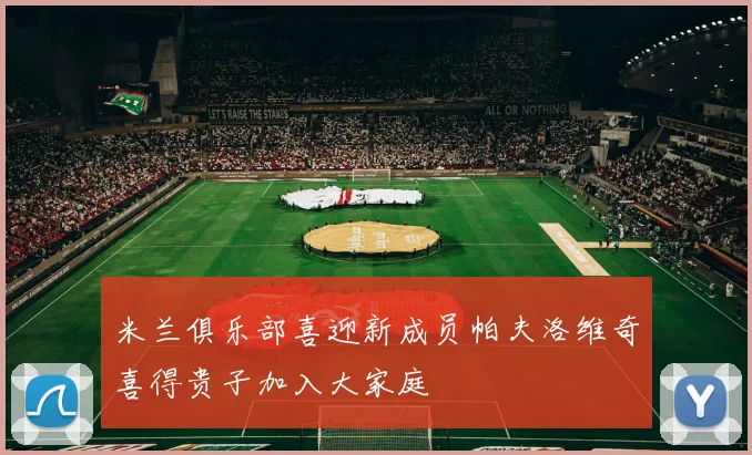 米兰俱乐部喜迎新成员帕夫洛维奇喜得贵子加入大家庭