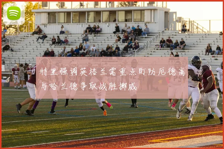 特里强调英格兰需重点盯防厄德高与哈兰德争取战胜挪威