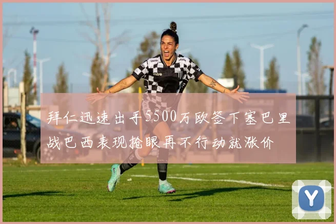 拜仁迅速出手5500万欧签下塞巴里战巴西表现抢眼再不行动就涨价