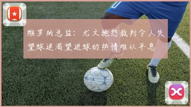 维罗纳总监：尤文抱怨裁判令人失望球迷渴望进球的热情难以平息