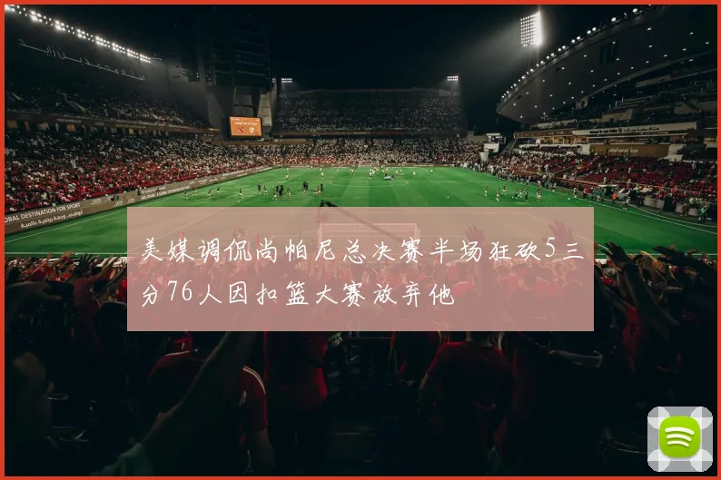 美媒调侃尚帕尼总决赛半场狂砍5三分76人因扣篮大赛放弃他