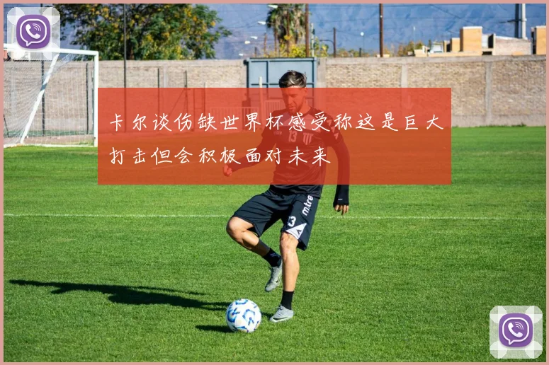 卡尔谈伤缺世界杯感受称这是巨大打击但会积极面对未来