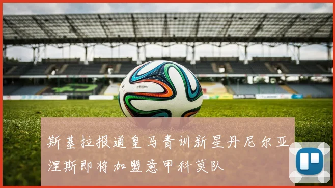 斯基拉报道皇马青训新星丹尼尔亚涅斯即将加盟意甲科莫队