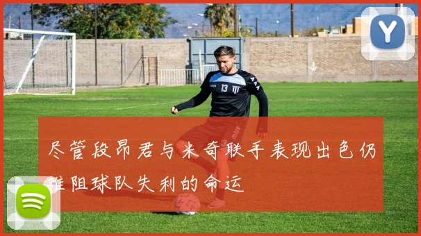 尽管段昂君与米奇联手表现出色仍难阻球队失利的命运