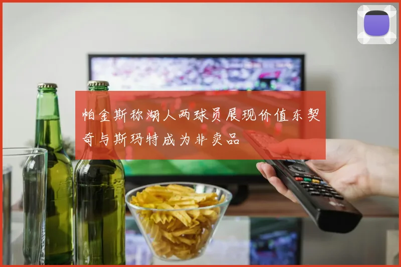 帕金斯称湖人两球员展现价值东契奇与斯玛特成为非卖品