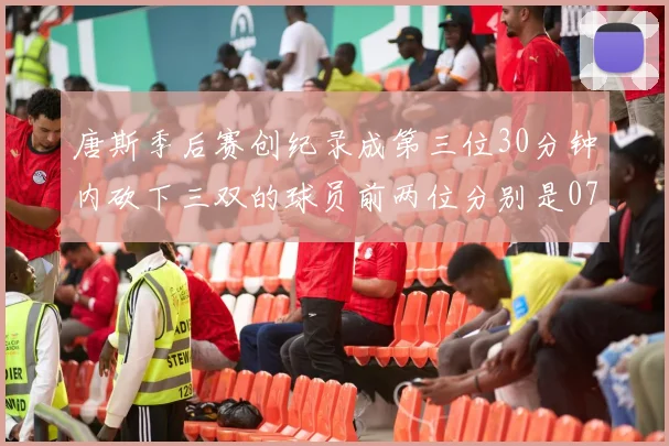 唐斯季后赛创纪录成第三位30分钟内砍下三双的球员前两位分别是077和本西