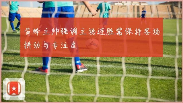 黄蜂主帅强调主场连胜需保持客场拼劲与专注度