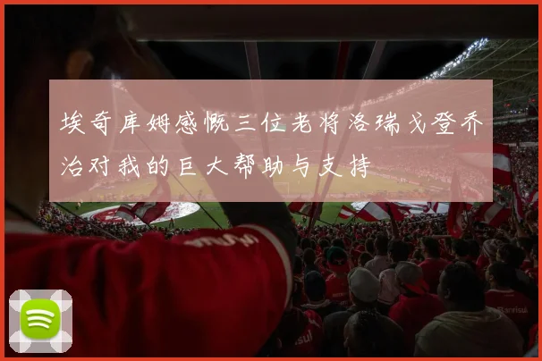 埃奇库姆感慨三位老将洛瑞戈登乔治对我的巨大帮助与支持