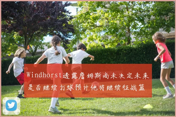 Windhorst透露詹姆斯尚未决定未来是否继续打球预计他将继续征战篮球赛场