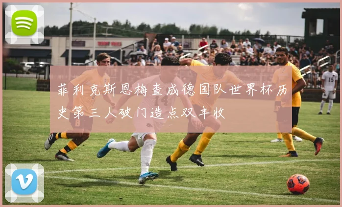 菲利克斯恩梅查成德国队世界杯历史第三人破门造点双丰收
