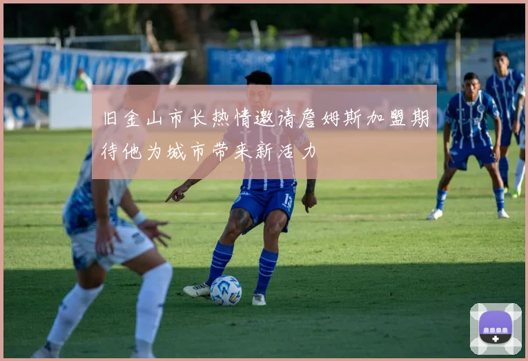 旧金山市长热情邀请詹姆斯加盟期待他为城市带来新活力