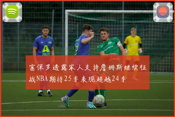 富保罗透露家人支持詹姆斯继续征战NBA期待25季表现超越24季