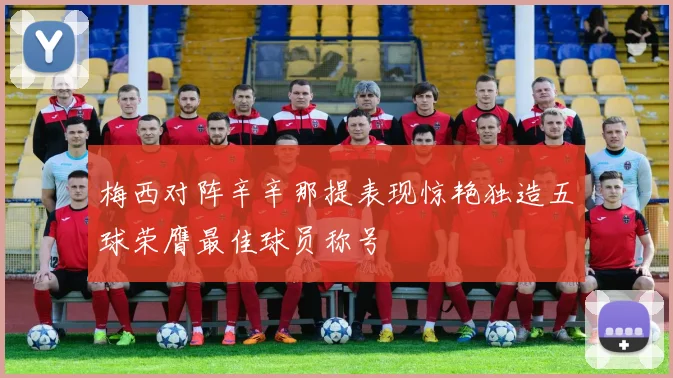 梅西对阵辛辛那提表现惊艳独造五球荣膺最佳球员称号
