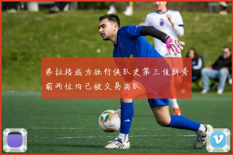 弗拉格成为独行侠队史第三佳新秀前两位均已被交易离队