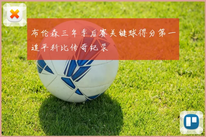 布伦森三年季后赛关键球得分第一追平科比传奇纪录