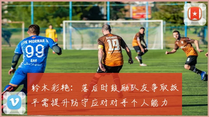铃木彩艳：落后时鼓励队友争取扳平需提升防守应对对手个人能力