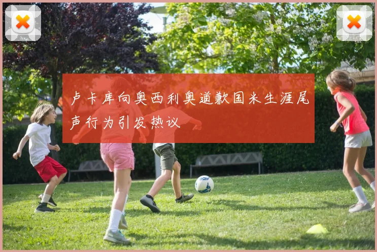 卢卡库向奥西利奥道歉国米生涯尾声行为引发热议