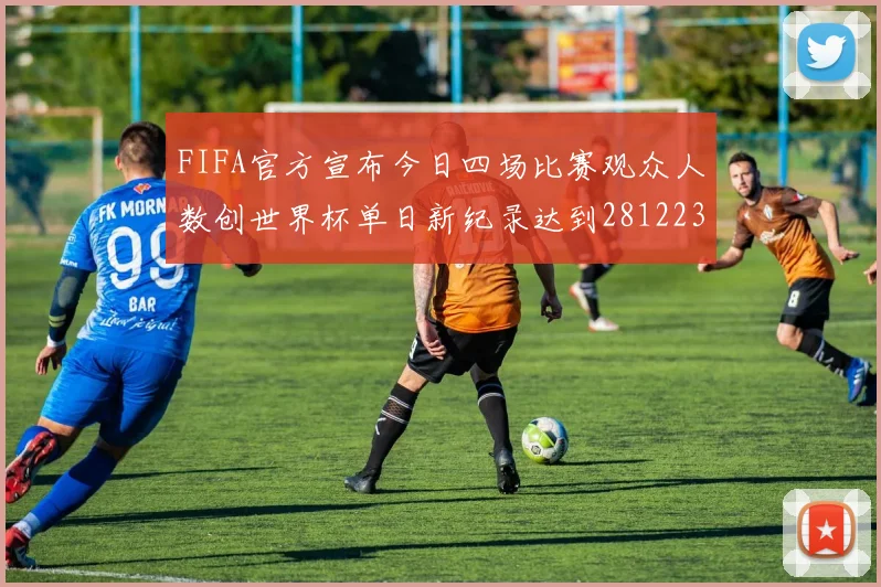 FIFA官方宣布今日四场比赛观众人数创世界杯单日新纪录达到281223人