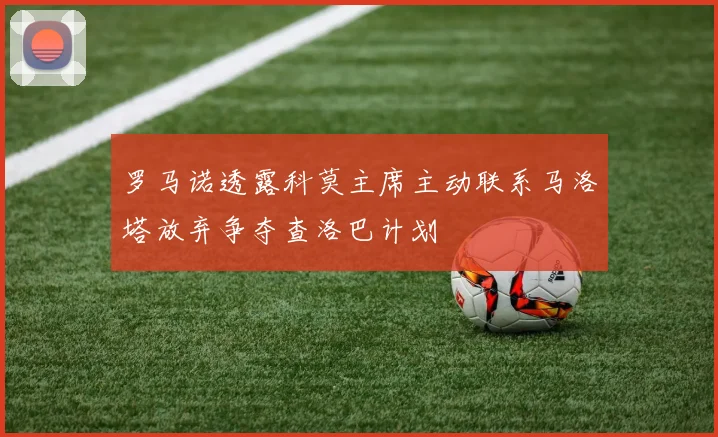罗马诺透露科莫主席主动联系马洛塔放弃争夺查洛巴计划