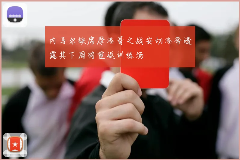 内马尔缺席摩洛哥之战安切洛蒂透露其下周将重返训练场